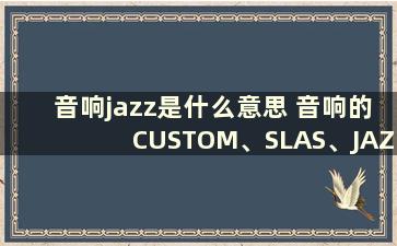 音响jazz是什么意思 音响的CUSTOM、SLAS、JAZZ、ROCK、POP、FLAT、VOCAL分别是什么意思